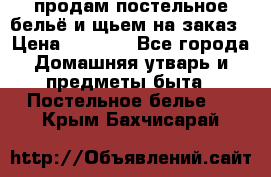 продам постельное бельё и щьем на заказ › Цена ­ 1 700 - Все города Домашняя утварь и предметы быта » Постельное белье   . Крым,Бахчисарай